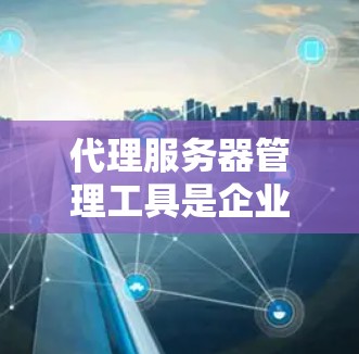 代理服务器管理工具是企业网络管理中不可或缺的组成部分，能够帮助管理员高效地监控、配置和维护代理服务器，从而提升网络安全性和性能。以下是对代理服务器管理工具的详细分析和总结，帮助您做出明智的选择