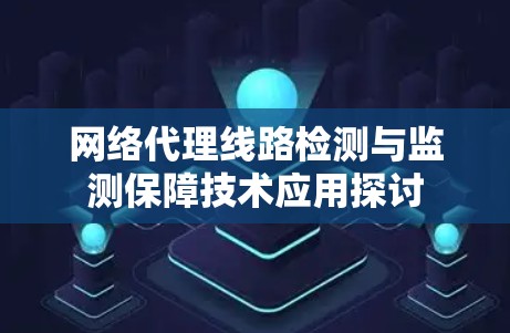 网络代理线路检测与监测保障技术应用探讨